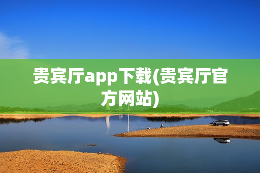 贵宾厅app下载(贵宾厅官方网站)