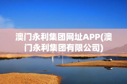 澳门永利集团网址APP(澳门永利集团有限公司)