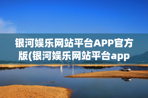 银河娱乐网站平台APP官方版(银河娱乐网站平台app官方版下载)