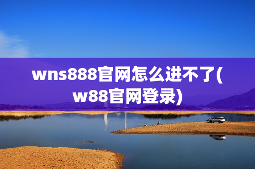 wns888官网怎么进不了(w88官网登录)