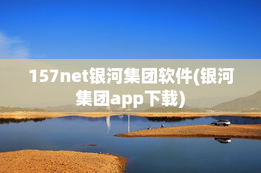 157net银河集团软件(银河集团app下载)