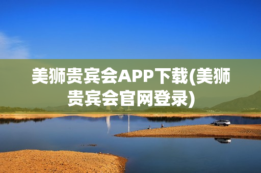 美狮贵宾会APP下载(美狮贵宾会官网登录)