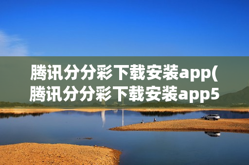 腾讯分分彩下载安装app(腾讯分分彩下载安装app500)