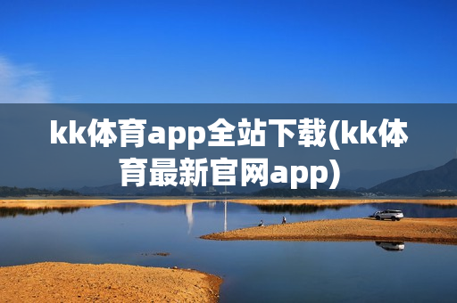 kk体育app全站下载(kk体育最新官网app)