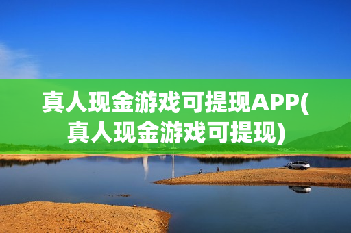 真人现金游戏可提现APP(真人现金游戏可提现)