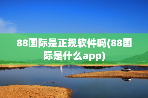 88国际是正规软件吗(88国际是什么app)