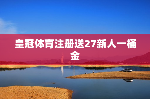 皇冠体育注册送27新人一桶金