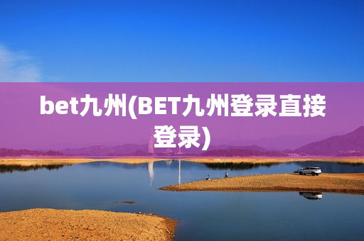 bet九州(BET九州登录直接登录)