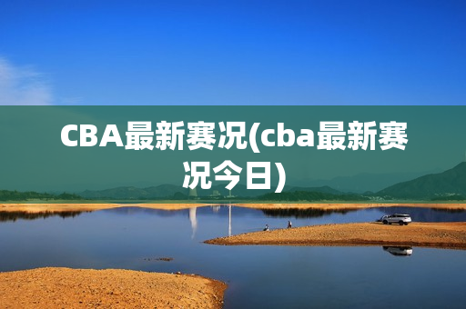 CBA最新赛况(cba最新赛况今日)