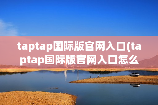 taptap国际版官网入口(taptap国际版官网入口怎么玩)