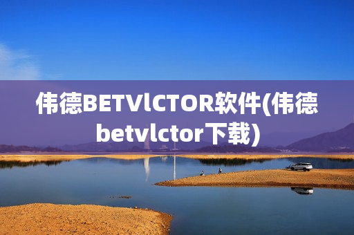 伟德BETVlCTOR软件(伟德betvlctor下载)