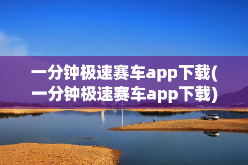 一分钟极速赛车app下载(一分钟极速赛车app下载)