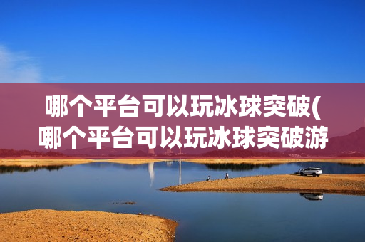 哪个平台可以玩冰球突破(哪个平台可以玩冰球突破游戏)