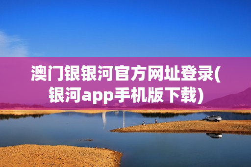 澳门银银河官方网址登录(银河app手机版下载)