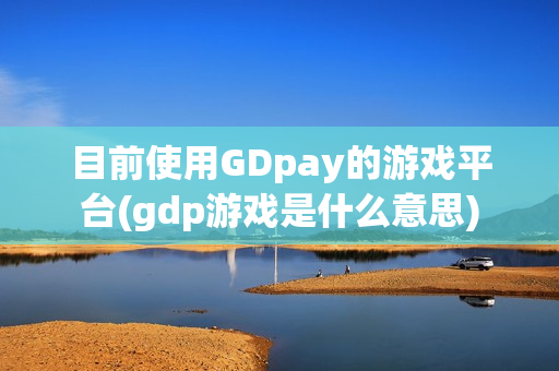 目前使用GDpay的游戏平台(gdp游戏是什么意思)