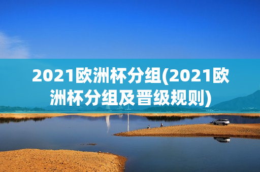 2021欧洲杯分组(2021欧洲杯分组及晋级规则)