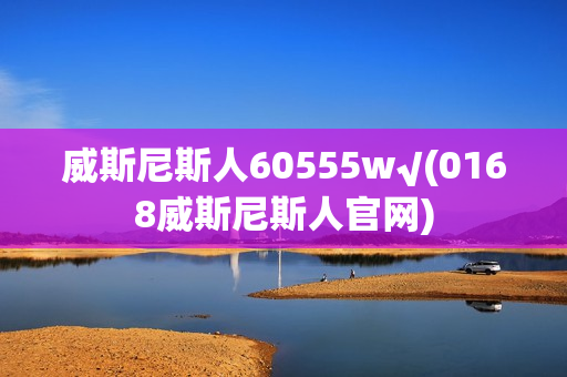 威斯尼斯人60555w√(0168威斯尼斯人官网)