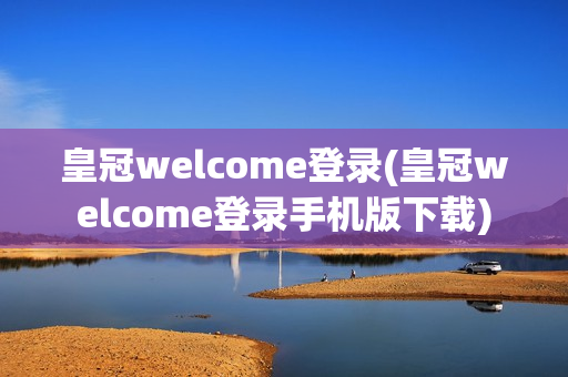 皇冠welcome登录(皇冠welcome登录手机版下载)