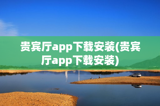 贵宾厅app下载安装(贵宾厅app下载安装)