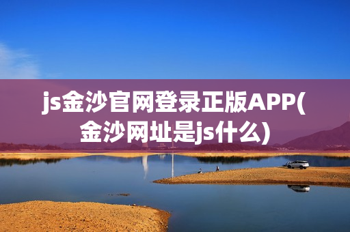 js金沙官网登录正版APP(金沙网址是js什么)