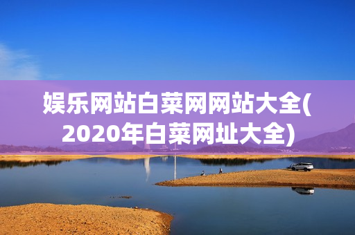 娱乐网站白菜网网站大全(2020年白菜网址大全)