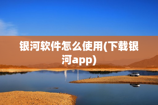 银河软件怎么使用(下载银河app)