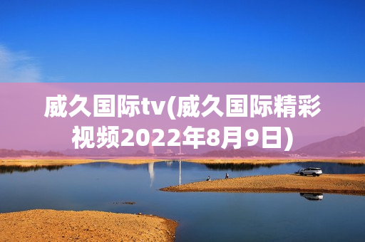 威久国际tv(威久国际精彩视频2022年8月9日)