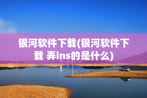 银河软件下载(银河软件下载 弄ins的是什么)