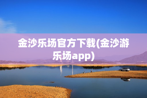 金沙乐场官方下载(金沙游乐场app)