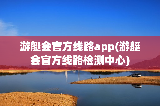 游艇会官方线路app(游艇会官方线路检测中心)