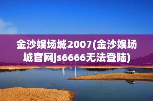 金沙娱场城2007(金沙娱场城官网js6666无法登陆)