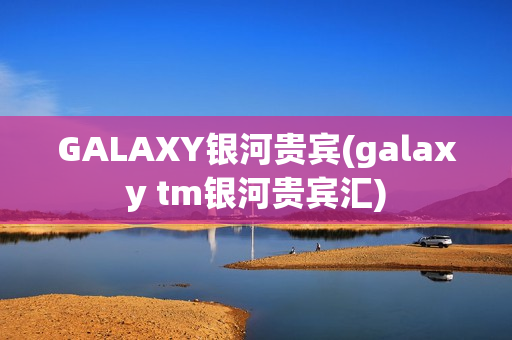 GALAXY银河贵宾(galaxy tm银河贵宾汇)