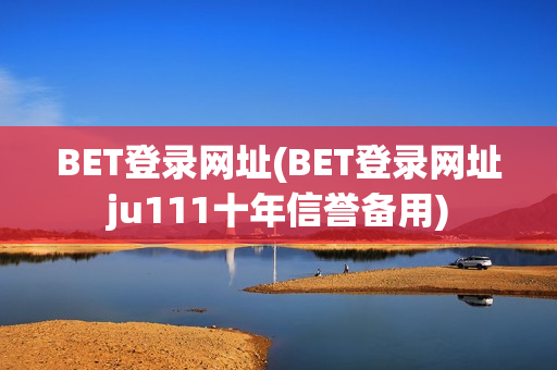 BET登录网址(BET登录网址ju111十年信誉备用)