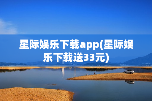 星际娱乐下载app(星际娱乐下载送33元)