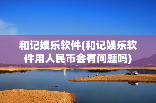 和记娱乐软件(和记娱乐软件用人民币会有问题吗)