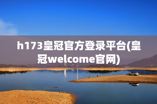 h173皇冠官方登录平台(皇冠welcome官网)