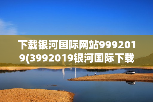 下载银河国际网站9992019(3992019银河国际下载)