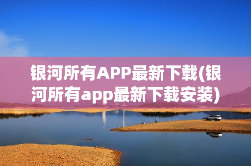 银河所有APP最新下载(银河所有app最新下载安装)