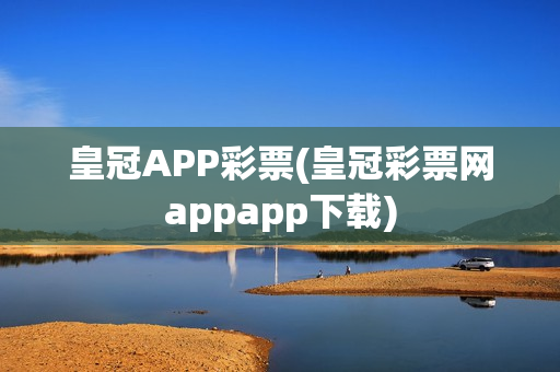 皇冠APP彩票(皇冠彩票网appapp下载)