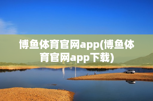 博鱼体育官网app(博鱼体育官网app下载)