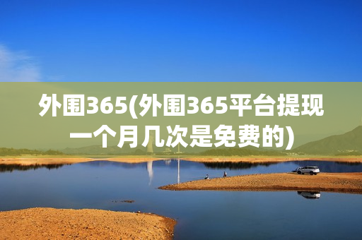 外围365(外围365平台提现一个月几次是免费的)