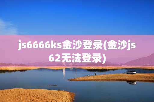 js6666ks金沙登录(金沙js62无法登录)