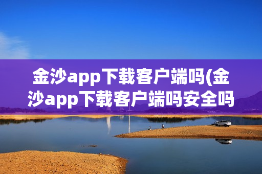 金沙app下载客户端吗(金沙app下载客户端吗安全吗)