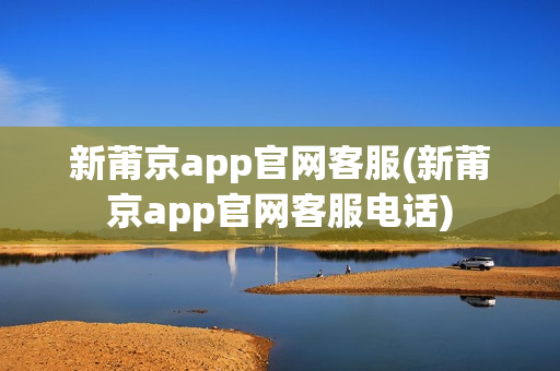 新莆京app官网客服(新莆京app官网客服电话)