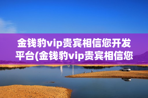 金钱豹vip贵宾相信您开发平台(金钱豹vip贵宾相信您开发平台是真的吗)