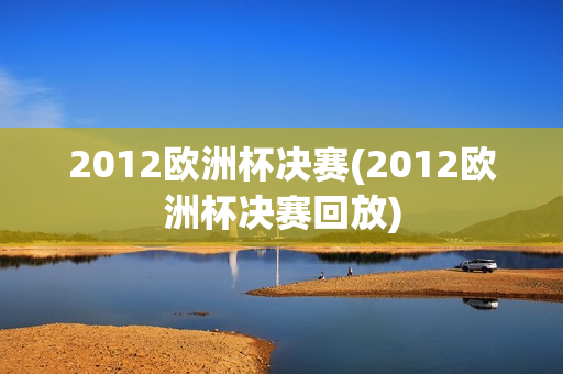 2012欧洲杯决赛(2012欧洲杯决赛回放)