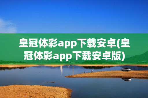 皇冠体彩app下载安卓(皇冠体彩app下载安卓版)