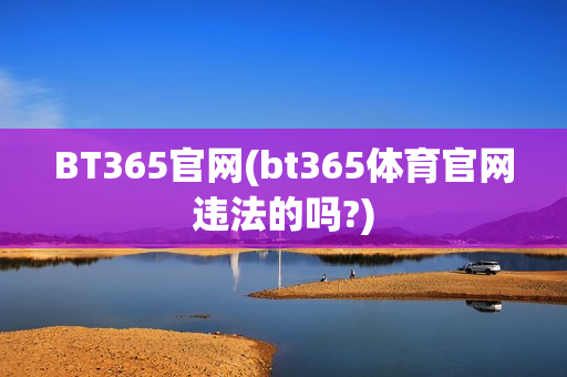 BT365官网(bt365体育官网违法的吗?)