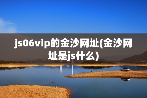 js06vip的金沙网址(金沙网址是js什么)