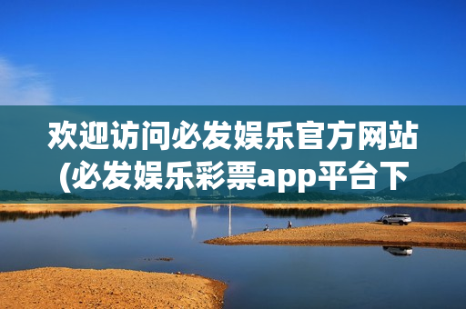 欢迎访问必发娱乐官方网站(必发娱乐彩票app平台下载大全)